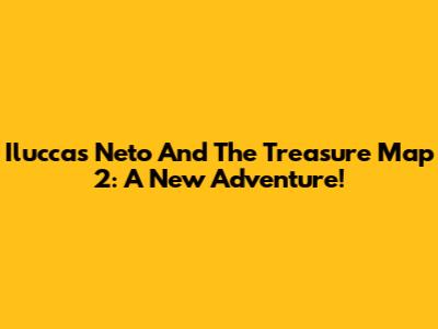 Iluccas Neto And The Treasure Map 2: A New Adventure!