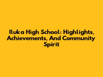 Iluka High School: Highlights, Achievements, And Community Spirit