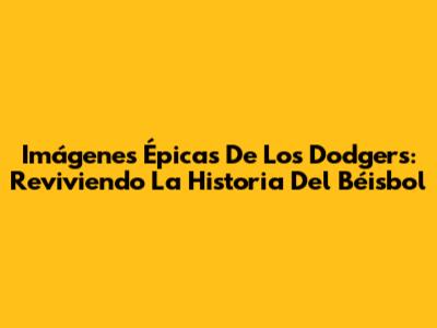 Imágenes Épicas De Los Dodgers: Reviviendo La Historia Del Béisbol