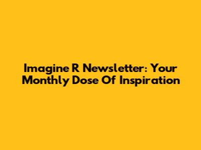 Imagine R Newsletter: Your Monthly Dose Of Inspiration
