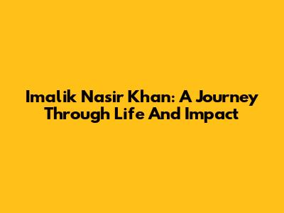 Imalik Nasir Khan: A Journey Through Life And Impact