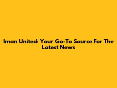 Iman United: Your Go-To Source For The Latest News