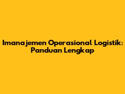 Imanajemen Operasional Logistik: Panduan Lengkap