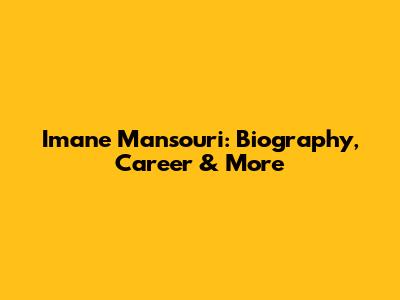 Imane Mansouri: Biography, Career & More
