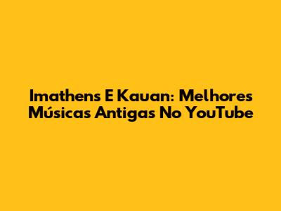 Imathens E Kauan: Melhores Músicas Antigas No YouTube