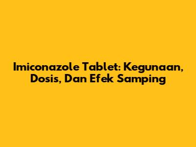 Imiconazole Tablet: Kegunaan, Dosis, Dan Efek Samping