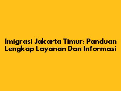 Imigrasi Jakarta Timur: Panduan Lengkap Layanan Dan Informasi