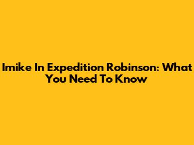 Imike In Expedition Robinson: What You Need To Know