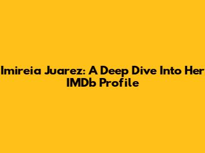 Imireia Juarez: A Deep Dive Into Her IMDb Profile