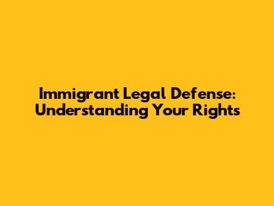 Immigrant Legal Defense: Understanding Your Rights