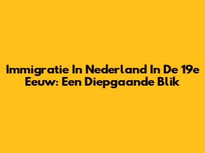 Immigratie In Nederland In De 19e Eeuw: Een Diepgaande Blik