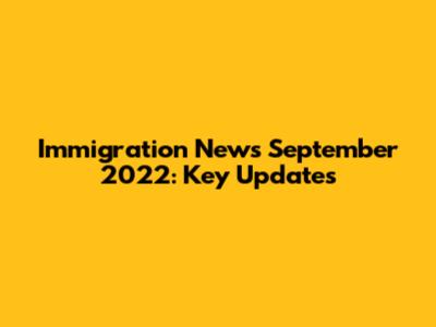 Immigration News September 2022: Key Updates