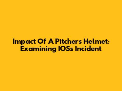 Impact Of A Pitcher's Helmet: Examining IOS's Incident