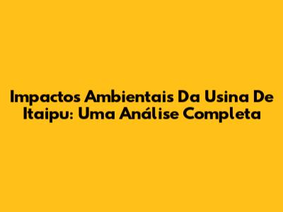 Impactos Ambientais Da Usina De Itaipu: Uma Análise Completa