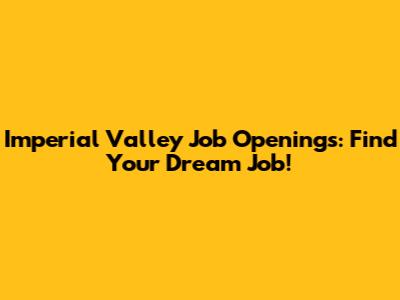 Imperial Valley Job Openings: Find Your Dream Job!