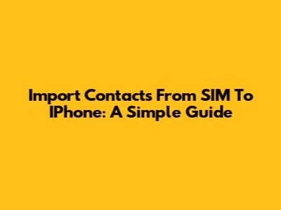 Import Contacts From SIM To IPhone: A Simple Guide