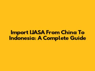 Import IJASA From China To Indonesia: A Complete Guide