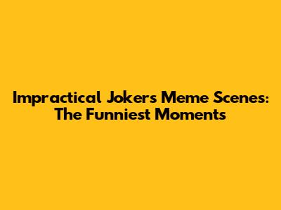 Impractical Jokers Meme Scenes: The Funniest Moments
