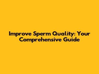 Improve Sperm Quality: Your Comprehensive Guide
