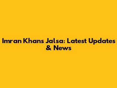 Imran Khan's Jalsa: Latest Updates & News