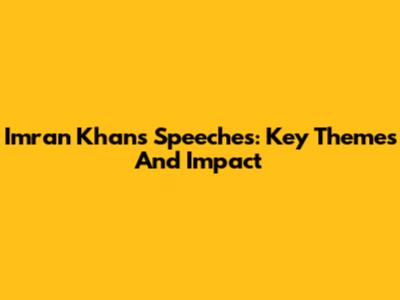 Imran Khan's Speeches: Key Themes And Impact