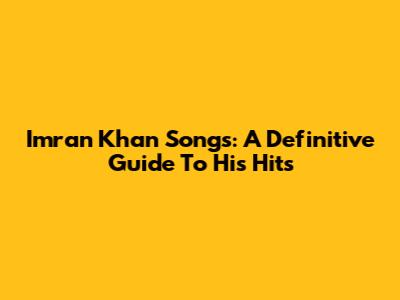 Imran Khan Songs: A Definitive Guide To His Hits