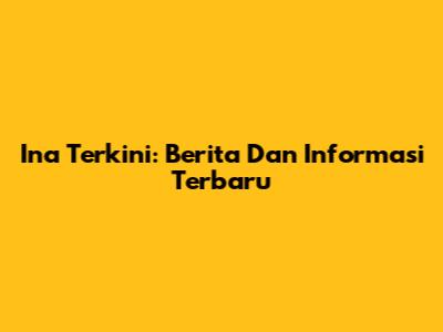 Ina Terkini: Berita Dan Informasi Terbaru