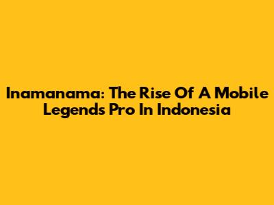 Inamanama: The Rise Of A Mobile Legends Pro In Indonesia