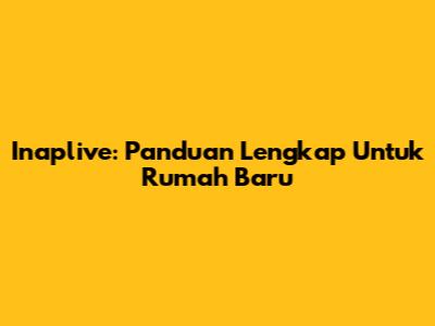 Inaplive: Panduan Lengkap Untuk Rumah Baru