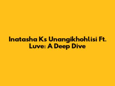 Inatasha K's Unangikhohlisi Ft. Luve: A Deep Dive