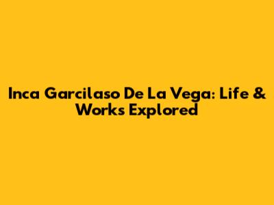 Inca Garcilaso De La Vega: Life & Works Explored
