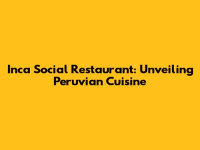 Inca Social Restaurant: Unveiling Peruvian Cuisine