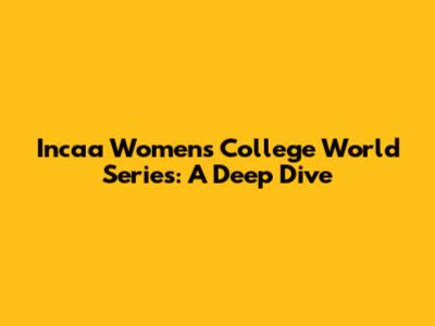 Incaa Women's College World Series: A Deep Dive