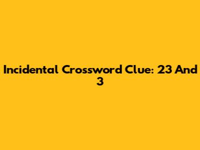 Incidental Crossword Clue: 23 And 3