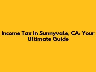 Income Tax In Sunnyvale, CA: Your Ultimate Guide