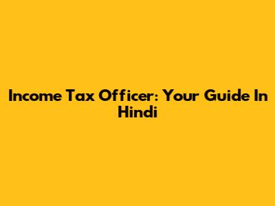 Income Tax Officer: Your Guide In Hindi