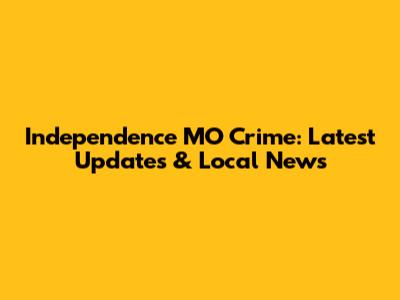 Independence MO Crime: Latest Updates & Local News