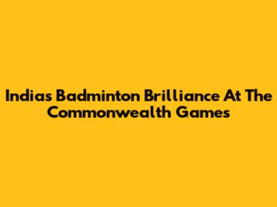 India's Badminton Brilliance At The Commonwealth Games