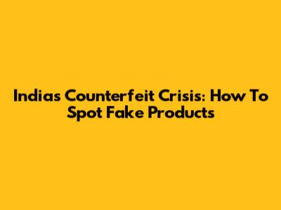 India's Counterfeit Crisis: How To Spot Fake Products