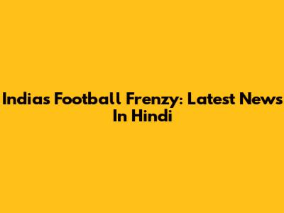 India's Football Frenzy: Latest News In Hindi