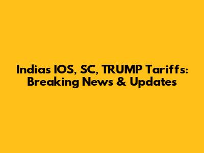 India's IOS, SC, TRUMP Tariffs: Breaking News & Updates