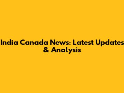 India Canada News: Latest Updates & Analysis