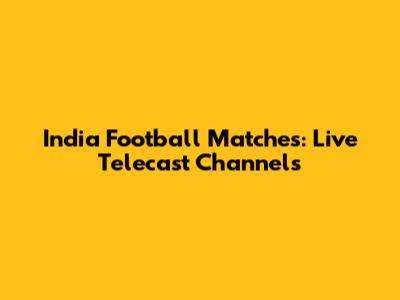 India Football Matches: Live Telecast Channels