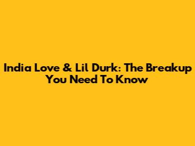 India Love & Lil Durk: The Breakup You Need To Know