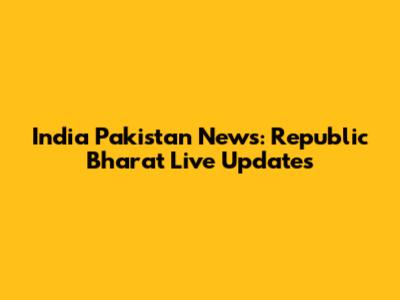 India Pakistan News: Republic Bharat Live Updates