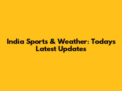 India Sports & Weather: Today's Latest Updates