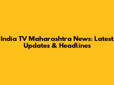 India TV Maharashtra News: Latest Updates & Headlines