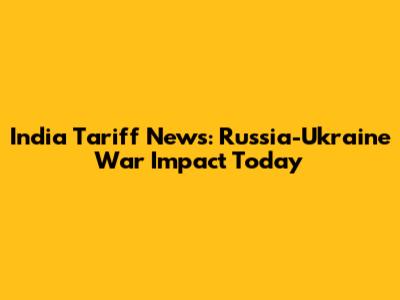 India Tariff News: Russia-Ukraine War Impact Today