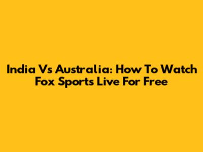 India Vs Australia: How To Watch Fox Sports Live For Free
