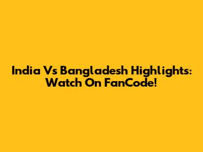 India Vs Bangladesh Highlights: Watch On FanCode!